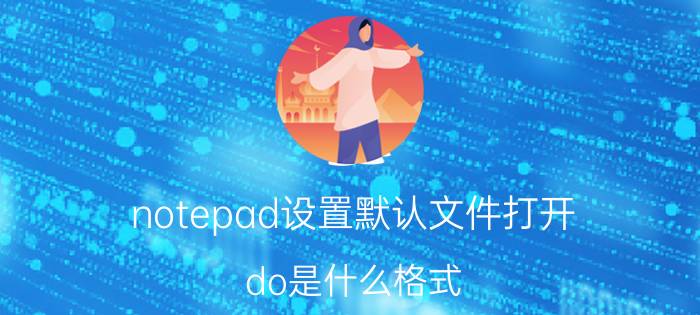 notepad设置默认文件打开 do是什么格式？要怎么打开？